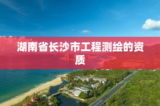 湖南省长沙市工程测绘的资质