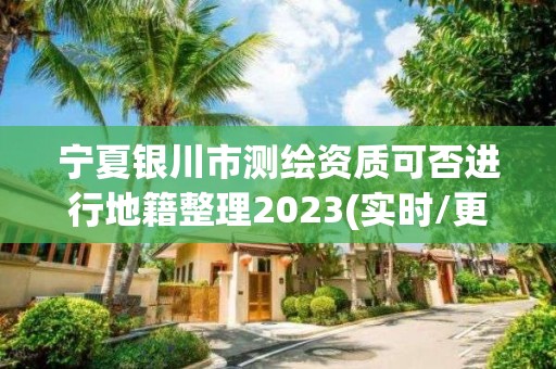 宁夏银川市测绘资质可否进行地籍整理2023(实时/更新中)