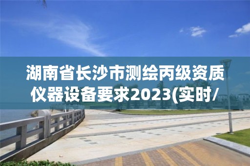 湖南省长沙市测绘丙级资质仪器设备要求2023(实时/更新中)