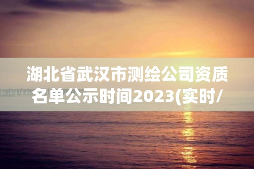 湖北省武汉市测绘公司资质名单公示时间2023(实时/更新中)