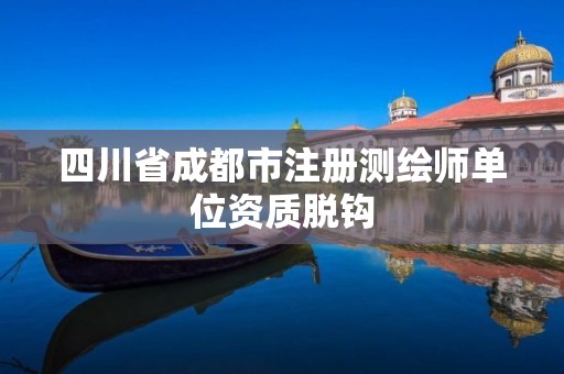 四川省成都市注册测绘师单位资质脱钩