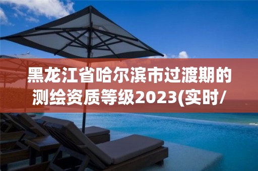 黑龙江省哈尔滨市过渡期的测绘资质等级2023(实时/更新中)