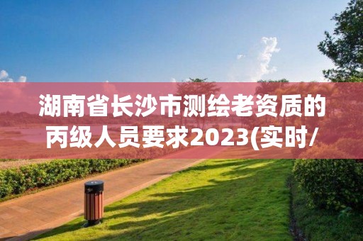 湖南省长沙市测绘老资质的丙级人员要求2023(实时/更新中)