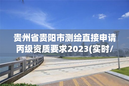 贵州省贵阳市测绘直接申请丙级资质要求2023(实时/更新中)