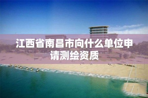 江西省南昌市向什么单位申请测绘资质