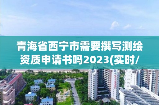 青海省西宁市需要撰写测绘资质申请书吗2023(实时/更新中)