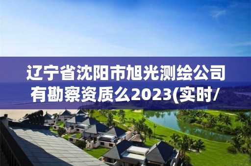 辽宁省沈阳市旭光测绘公司有勘察资质么2023(实时/更新中)