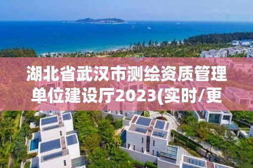 湖北省武汉市测绘资质管理单位建设厅2023(实时/更新中)