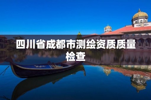 四川省成都市测绘资质质量检查