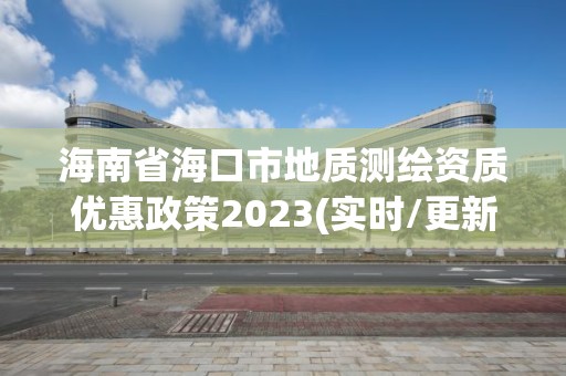 海南省海口市地质测绘资质优惠政策2023(实时/更新中)