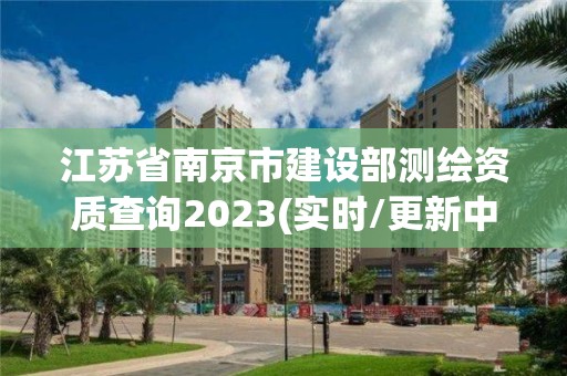 江苏省南京市建设部测绘资质查询2023(实时/更新中)