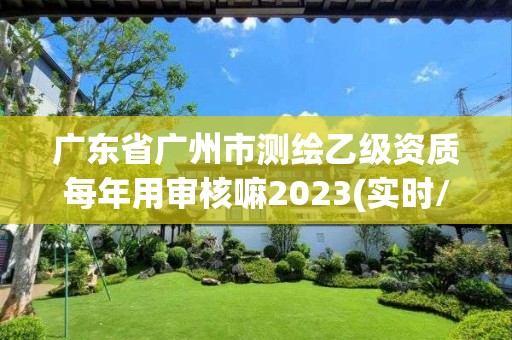 广东省广州市测绘乙级资质每年用审核嘛2023(实时/更新中)