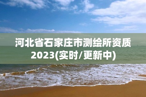 河北省石家庄市测绘所资质2023(实时/更新中)