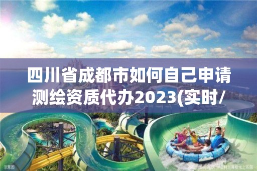 四川省成都市如何自己申请测绘资质代办2023(实时/更新中)