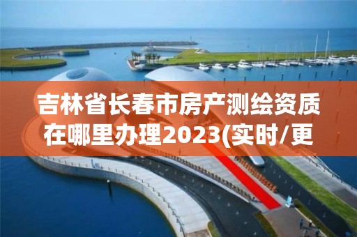 吉林省长春市房产测绘资质在哪里办理2023(实时/更新中)