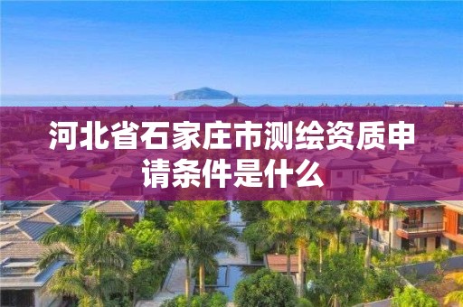 河北省石家庄市测绘资质申请条件是什么