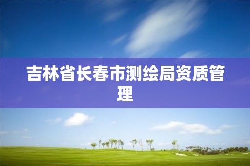 吉林省长春市测绘局资质管理