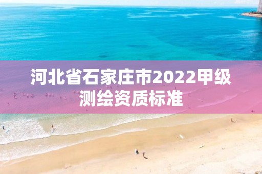 河北省石家庄市2022甲级测绘资质标准