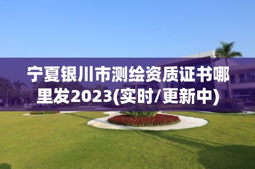 宁夏银川市测绘资质证书哪里发2023(实时/更新中)