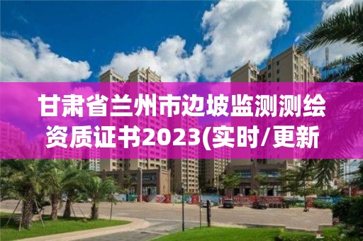 甘肃省兰州市边坡监测测绘资质证书2023(实时/更新中)