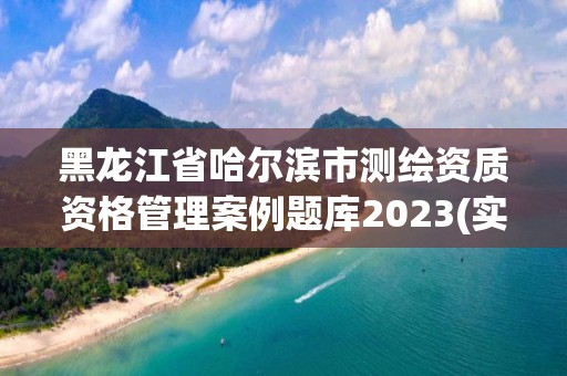 黑龙江省哈尔滨市测绘资质资格管理案例题库2023(实时/更新中)