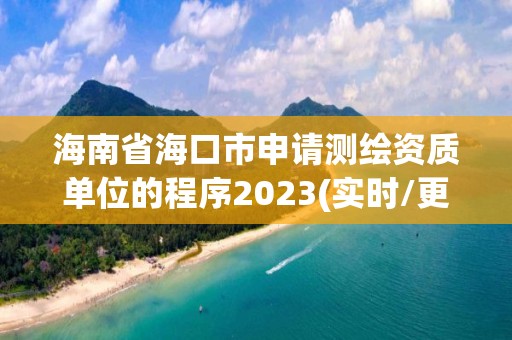 海南省海口市申请测绘资质单位的程序2023(实时/更新中)