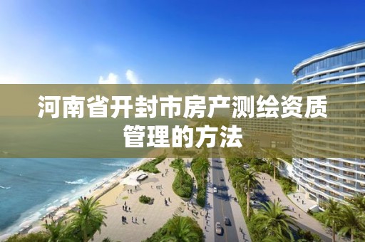 河南省开封市房产测绘资质管理的方法