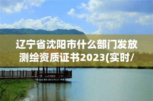 辽宁省沈阳市什么部门发放测绘资质证书2023(实时/更新中)