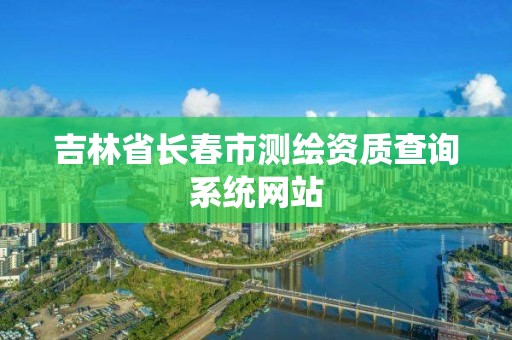 吉林省长春市测绘资质查询系统网站