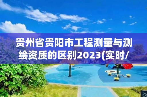 贵州省贵阳市工程测量与测绘资质的区别2023(实时/更新中)