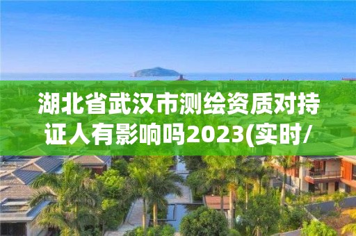 湖北省武汉市测绘资质对持证人有影响吗2023(实时/更新中)