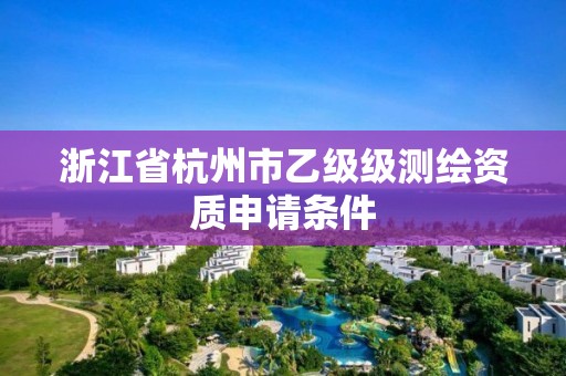 浙江省杭州市乙级级测绘资质申请条件