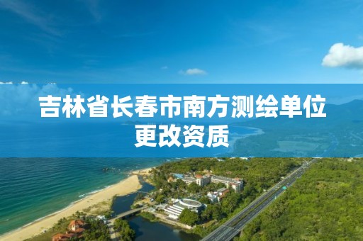 吉林省长春市南方测绘单位更改资质