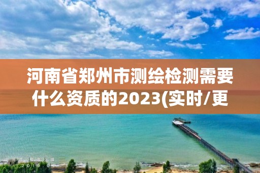 河南省郑州市测绘检测需要什么资质的2023(实时/更新中)