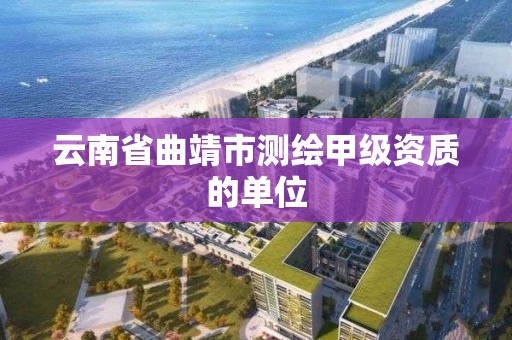 云南省曲靖市测绘甲级资质的单位