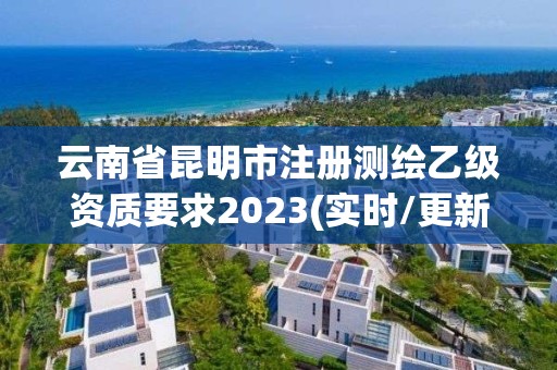 云南省昆明市注册测绘乙级资质要求2023(实时/更新中)