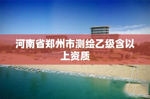 河南省郑州市测绘乙级含以上资质