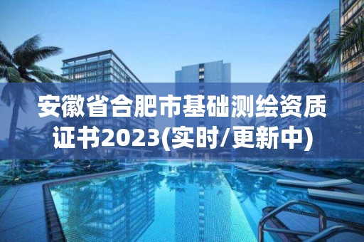 安徽省合肥市基础测绘资质证书2023(实时/更新中)