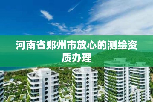 河南省郑州市放心的测绘资质办理