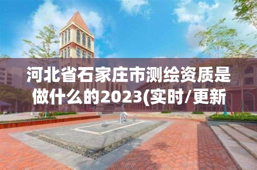 河北省石家庄市测绘资质是做什么的2023(实时/更新中)