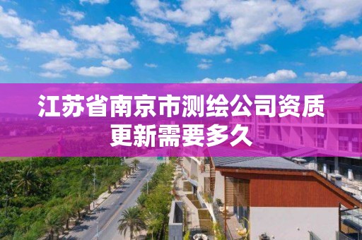 江苏省南京市测绘公司资质更新需要多久