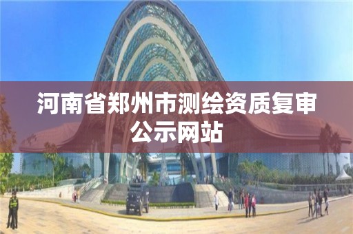 河南省郑州市测绘资质复审公示网站