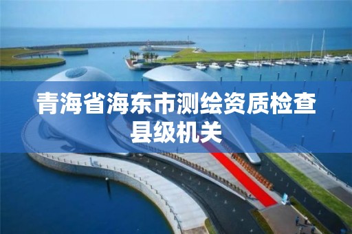 青海省海东市测绘资质检查县级机关