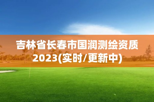 吉林省长春市国润测绘资质2023(实时/更新中)