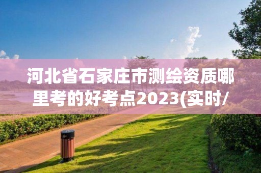 河北省石家庄市测绘资质哪里考的好考点2023(实时/更新中)