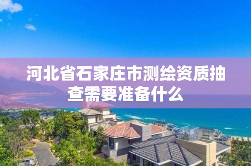 河北省石家庄市测绘资质抽查需要准备什么