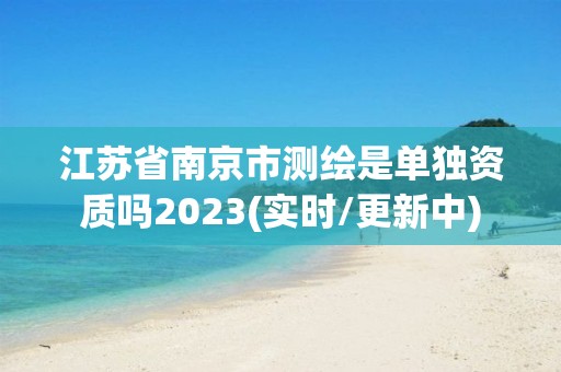 江苏省南京市测绘是单独资质吗2023(实时/更新中)