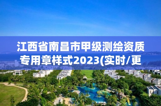 江西省南昌市甲级测绘资质专用章样式2023(实时/更新中)