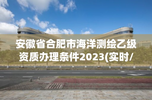 安徽省合肥市海洋测绘乙级资质办理条件2023(实时/更新中)