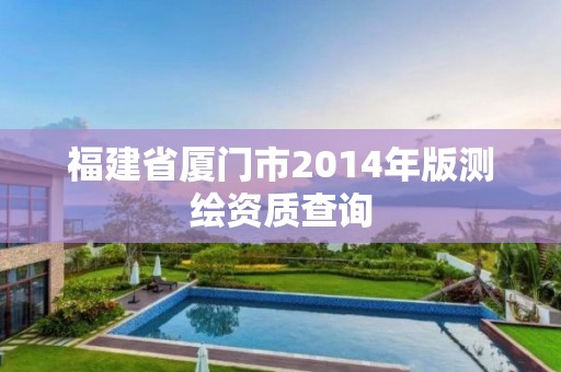 福建省厦门市2014年版测绘资质查询